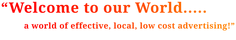 “Welcome to our World..... a world of effective, local, low cost advertising!”